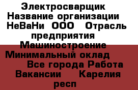 Электросварщик › Название организации ­ НеВаНи, ООО › Отрасль предприятия ­ Машиностроение › Минимальный оклад ­ 70 000 - Все города Работа » Вакансии   . Карелия респ.